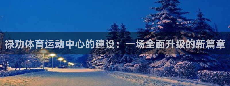 快体育五大联赛24小时实时直播：禄劝体育运动中心的建设：一场全面升级的新篇章