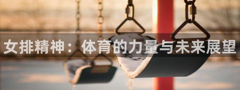 快体育篮球直播：女排精神：体育的力量与未来展望