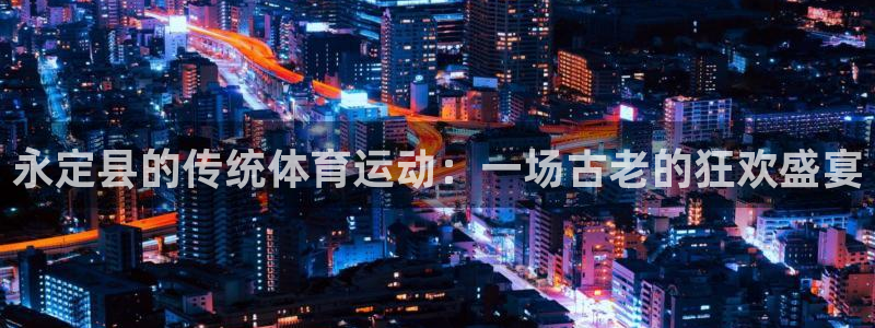 快体育五大联赛：永定县的传统体育运动：一场古老的狂欢盛宴