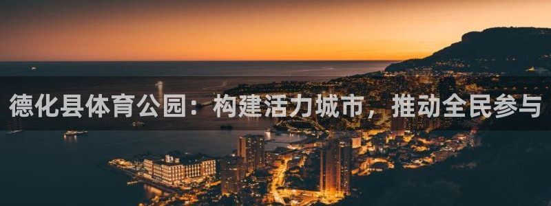 快快体育：德化县体育公园：构建活力城市，推动全民参与