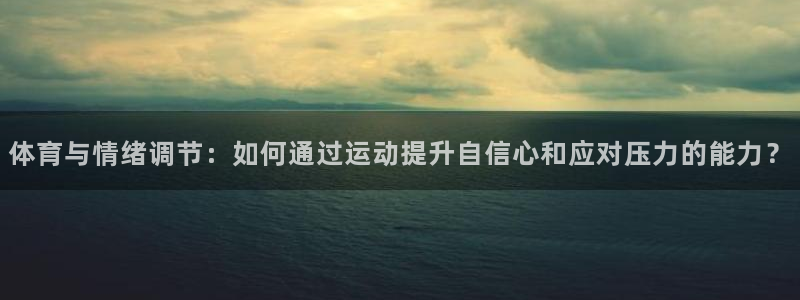 快体育彩票：体育与情绪调节：如何通过运动提升自信心和应对压力的能力？